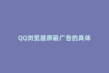 QQ浏览器屏蔽广告的具体操作步骤 如何屏蔽QQ浏览器的广告