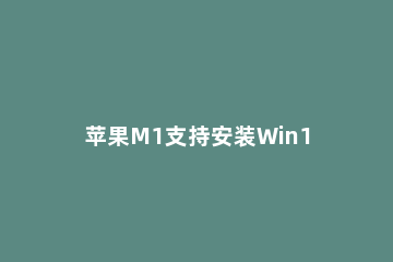 苹果M1支持安装Win11吗 苹果m1笔记本装win11