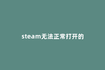 steam无法正常打开的几种原因 steam打开不了怎么回事