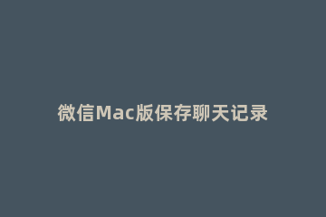 微信Mac版保存聊天记录的方法 mac里的微信聊天记录