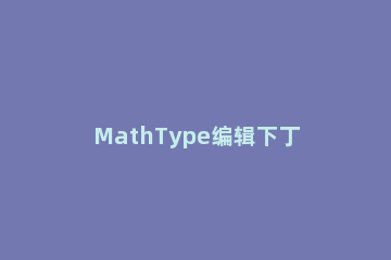 MathType编辑下丁字符号的操作方法 mathtype编辑的公式