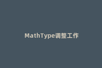 MathType调整工作区域大小的操作方法 论文中mathtype 大小设置多少合适