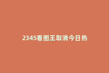 2345看图王取消今日热点推送的操作方法 2345PIC今日热点怎么关闭