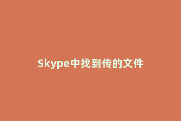 Skype中找到传的文件路径的具体使用方法 skype怎么上传文件