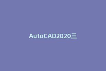 AutoCAD2020三维建模控制视角的操作方法 autocad2018三维建模