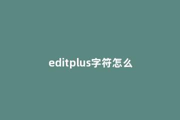 editplus字符怎么全部显示 editplus括号显示颜色