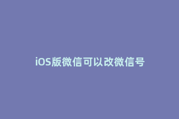 iOS版微信可以改微信号吗 iOS修改微信号