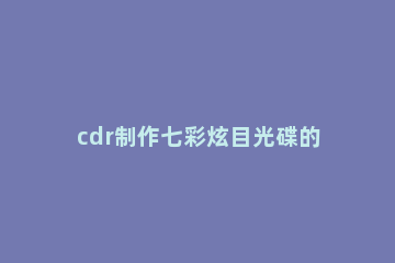 cdr制作七彩炫目光碟的操作流程 cdr如何画彩带