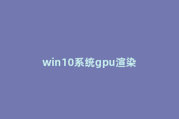 win10系统gpu渲染怎么开启 win10硬件加速gpu在哪
