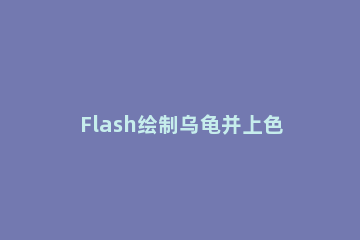 Flash绘制乌龟并上色的具体操作方法 flash乌龟爬行动画制作过程