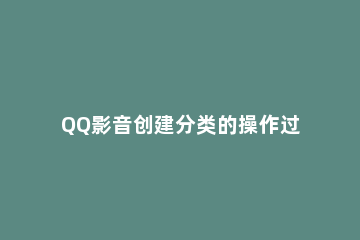 QQ影音创建分类的操作过程 qq影音创建分类的操作过程是什么