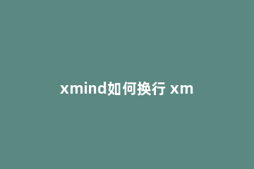xmind如何换行 xmind里面怎么换行
