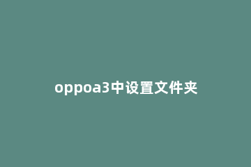 oppoa3中设置文件夹名称的操作方法 oppoa3系统设置在哪