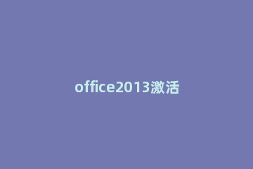 office2013激活密钥 office2013永久激活码 office2013专业增强版产品密钥