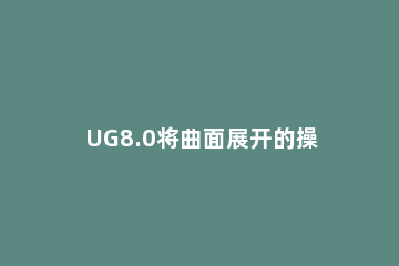 UG8.0将曲面展开的操作方法 ug展开曲面指令在哪里