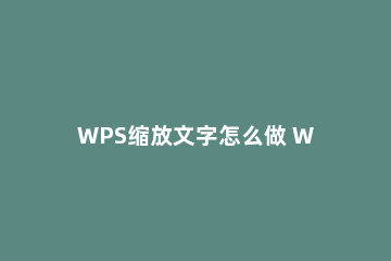 WPS缩放文字怎么做 Wps如何缩放