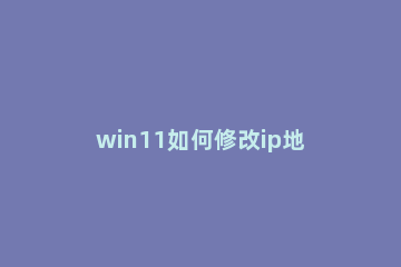 win11如何修改ip地址 win10怎么修改ip地址