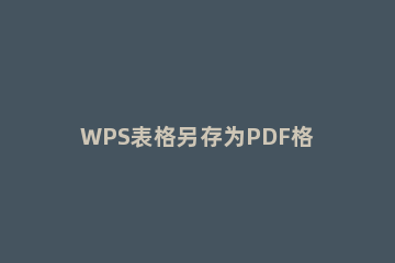 WPS表格另存为PDF格式的操作流程 wps文件如何保存为pdf格式