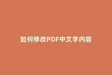 如何修改PDF中文字内容？修改PDF中文字内容的方法教程方法 如何修改PDF文件中的文字