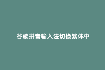 谷歌拼音输入法切换繁体中文和简体中文的操作流程 谷歌拼音输入法中英文切换