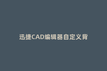 迅捷CAD编辑器自定义背景颜色的操作步骤 cad改变背景颜色的快捷键