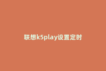 联想k5play设置定时开关机的图文步骤 联想k5play拆机