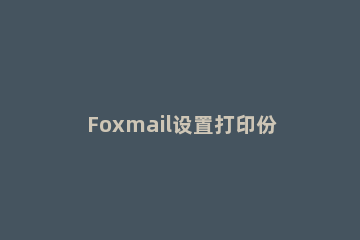 Foxmail设置打印份数的相关操作教程