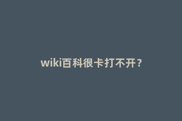 wiki百科很卡打不开？wiki的网站怎么进？ 我的世界wiki打不开