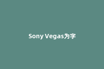Sony Vegas为字幕制作动态运动效果的操作流程