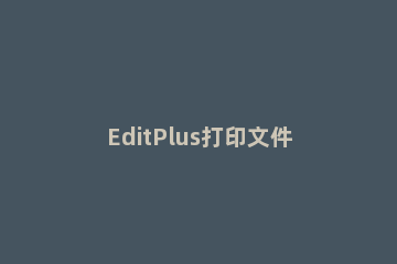 EditPlus打印文件字体怎么改 editplus怎么设置字体