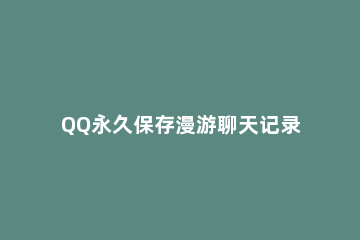 QQ永久保存漫游聊天记录的详细操作 qq怎么保存漫游记录