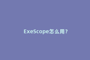 ExeScope怎么用？ExeScope使用教程 exescope编辑器
