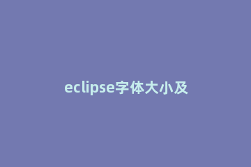 eclipse字体大小及窗口颜色的详细操作方法 eclipse运行窗口字体大小