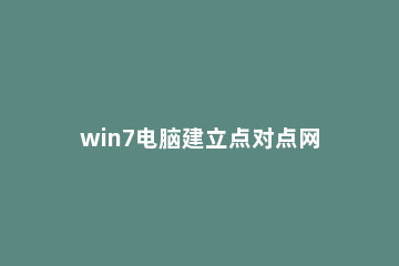 win7电脑建立点对点网络连接的相关操作方法 创建点对点连接是为了实现什么功能