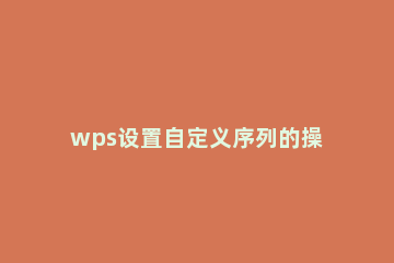 wps设置自定义序列的操作流程 wps自定义填充序列