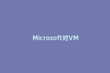 Microsoft对VM强制执行Win11的要求是什么 win11安装vm
