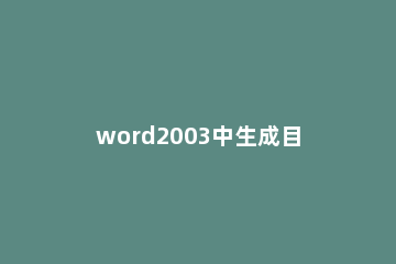 word2003中生成目录的操作方法 word2003如何自动生成目录