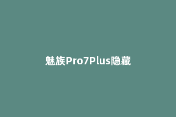 魅族Pro7Plus隐藏导航栏的操作过程 魅族pro7隐藏功能