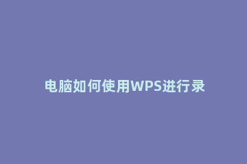 电脑如何使用WPS进行录屏使用WPS进行录屏的操作方法 Wps如何录屏