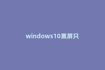windows10黑屏只有一个鼠标怎么办 windows10系统黑屏只有鼠标