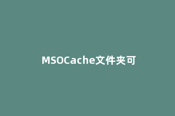MSOCache文件夹可以删除吗？如何清理C盘空间？ MSOCache是什么文件夹可以删除吗