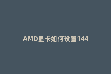 AMD显卡如何设置144HzAMD显卡设置144Hz的方法 显卡怎么调144hz