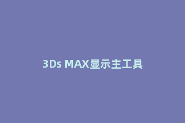 3Ds MAX显示主工具栏的详细教程