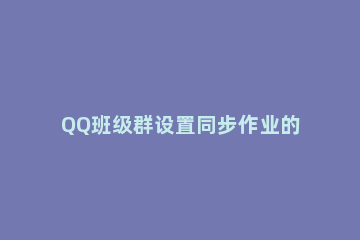 QQ班级群设置同步作业的设置方法分享 qq群布置作业一键提醒
