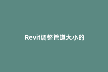 Revit调整管道大小的具体操作步骤 revit中管道系统类型怎么设定