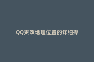 QQ更改地理位置的详细操作 如何修改QQ地理位置
