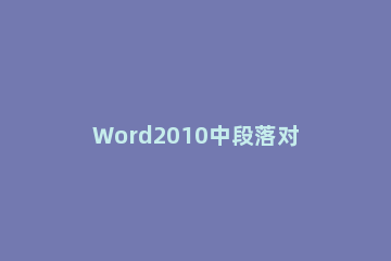 Word2010中段落对齐的调整方法步骤 Word2010段落对齐方式