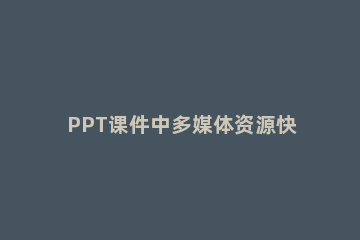 PPT课件中多媒体资源快速下载提取出来的详细方法 ppt课件下载网站