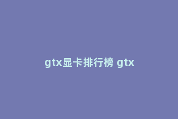 gtx显卡排行榜 gtx最高级显卡