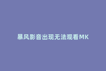 暴风影音出现无法观看MKV格式的操作教程 暴风影音无法播放mp4文件